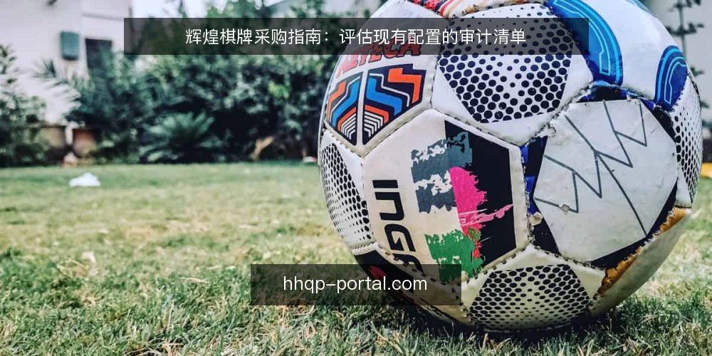 辉煌棋牌采购指南：评估现有配置的审计清单 — 为什么现在需要审计现有配置 配图