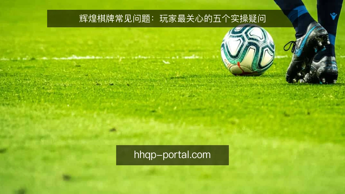 辉煌棋牌常见问题：玩家最关心的五个实操疑问