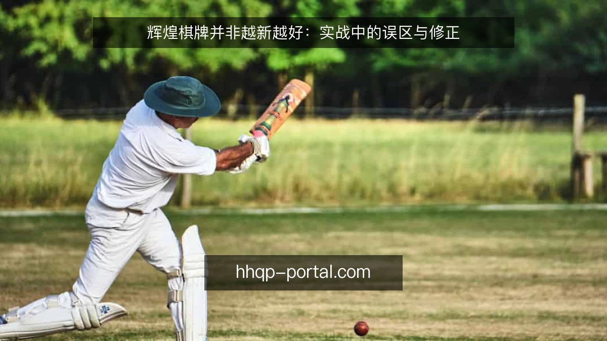 辉煌棋牌并非越新越好:实战中的误区与修正